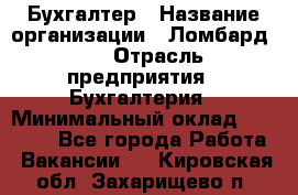 Бухгалтер › Название организации ­ Ломбард №1 › Отрасль предприятия ­ Бухгалтерия › Минимальный оклад ­ 11 000 - Все города Работа » Вакансии   . Кировская обл.,Захарищево п.